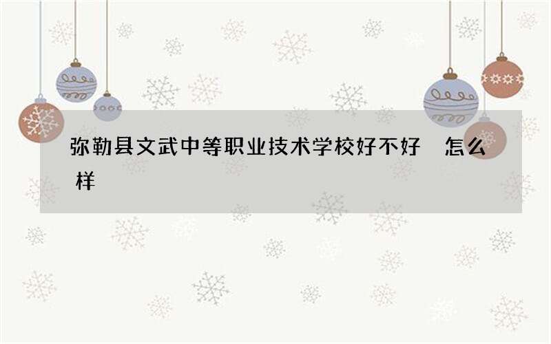 弥勒县文武中等职业技术学校好不好 怎么样